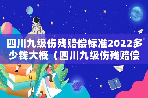 四川九級(jí)傷殘賠償標(biāo)準(zhǔn)2022多少錢大概（四川九級(jí)傷殘賠償標(biāo)準(zhǔn)）