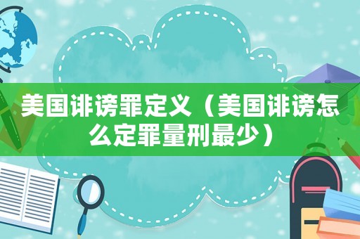 美國誹謗罪定義（美國誹謗怎么定罪量刑最少）