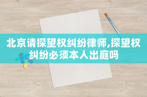 北京請?zhí)酵麢?quán)糾紛律師,探望權(quán)糾紛必須本人出庭嗎