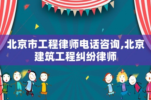 北京市工程律師電話咨詢,北京建筑工程糾紛律師
