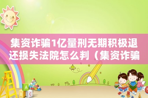 集資詐騙1億量刑無期積極退還損失法院怎么判（集資詐騙1億量刑）