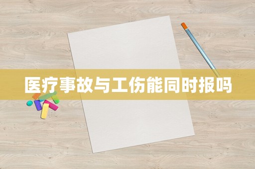 醫(yī)療事故與工傷能同時(shí)報(bào)嗎
