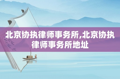 北京協(xié)執(zhí)律師事務(wù)所,北京協(xié)執(zhí)律師事務(wù)所地址