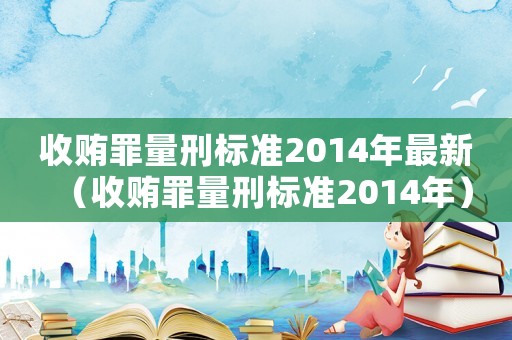 收賄罪量刑標(biāo)準(zhǔn)2014年最新（收賄罪量刑標(biāo)準(zhǔn)2014年）