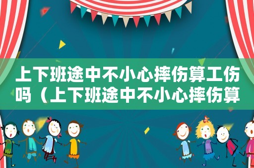 上下班途中不小心摔傷算工傷嗎（上下班途中不小心摔傷算工傷）