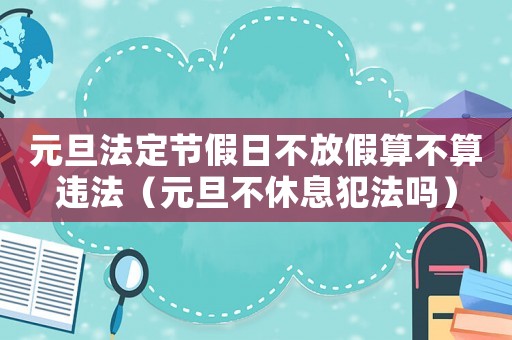 元旦法定節(jié)假日不放假算不算違法（元旦不休息犯法嗎）