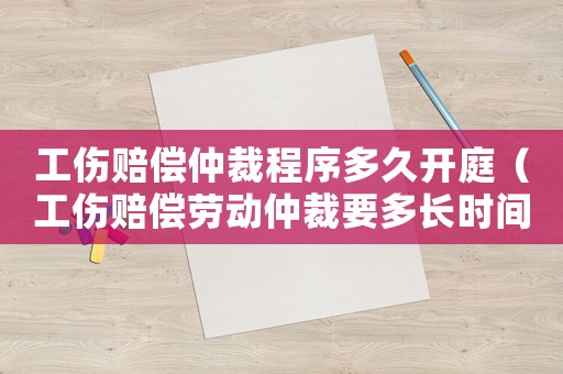 工傷賠償仲裁程序多久開庭（工傷賠償勞動(dòng)仲裁要多長時(shí)間）