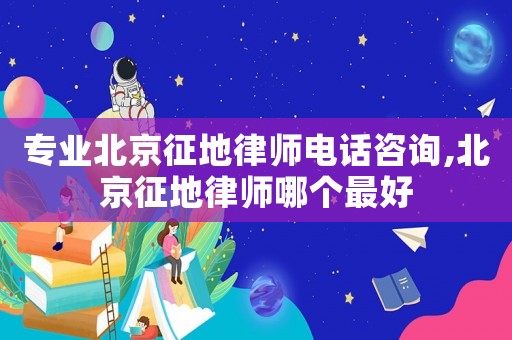 專業(yè)北京征地律師電話咨詢,北京征地律師哪個(gè)最好