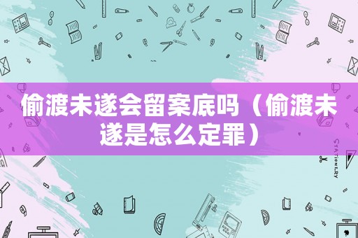 偷渡未遂會(huì)留案底嗎（偷渡未遂是怎么定罪）