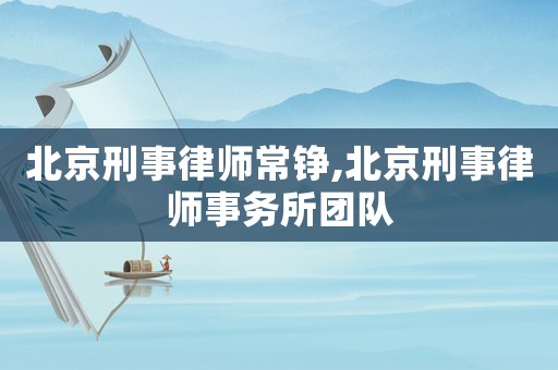 北京刑事律師常錚,北京刑事律師事務(wù)所團(tuán)隊(duì)
