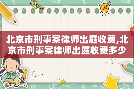北京市刑事案律師出庭收費(fèi),北京市刑事案律師出庭收費(fèi)多少