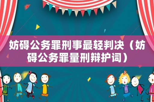 妨礙公務(wù)罪刑事最輕判決（妨礙公務(wù)罪量刑辯護(hù)詞）