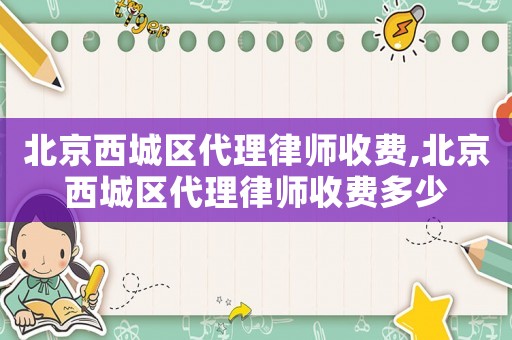 北京西城區(qū)代理律師收費,北京西城區(qū)代理律師收費多少