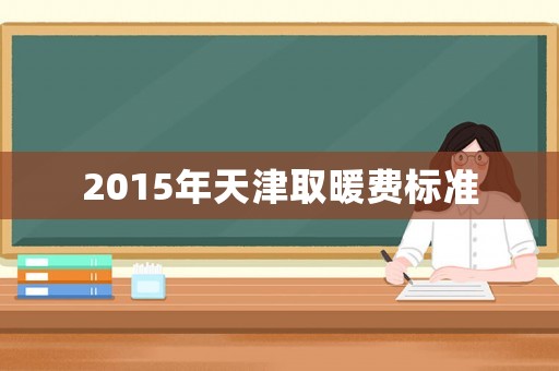 2015年天津取暖費(fèi)標(biāo)準(zhǔn)
