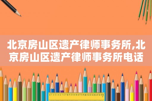 北京房山區(qū)遺產(chǎn)律師事務(wù)所,北京房山區(qū)遺產(chǎn)律師事務(wù)所電話