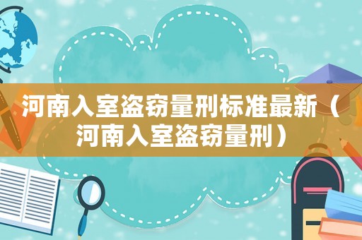 河南入室盜竊量刑標(biāo)準(zhǔn)最新（河南入室盜竊量刑）