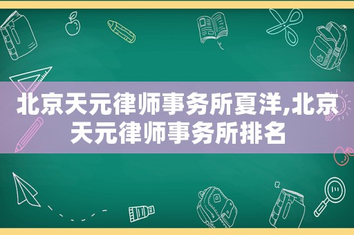北京天元律師事務(wù)所夏洋,北京天元律師事務(wù)所排名