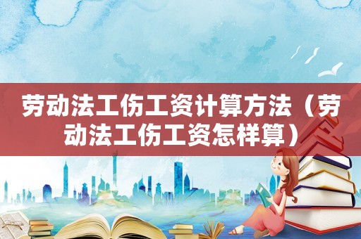 勞動(dòng)法工傷工資計(jì)算方法（勞動(dòng)法工傷工資怎樣算）