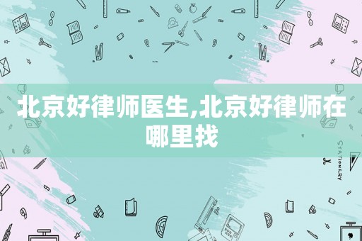 北京好律師醫(yī)生,北京好律師在哪里找
