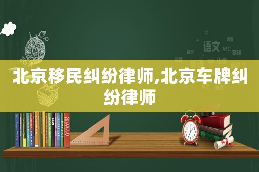 北京移民糾紛律師,北京車牌糾紛律師