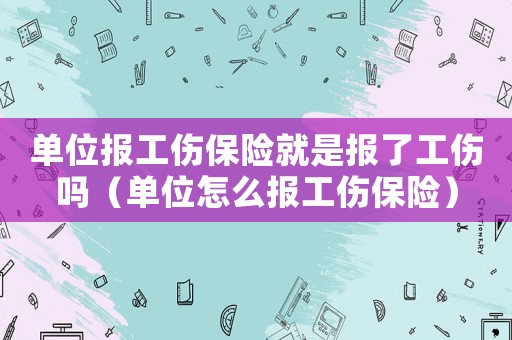 單位報(bào)工傷保險(xiǎn)就是報(bào)了工傷嗎（單位怎么報(bào)工傷保險(xiǎn)）