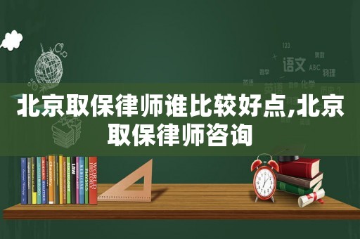 北京取保律師誰比較好點,北京取保律師咨詢