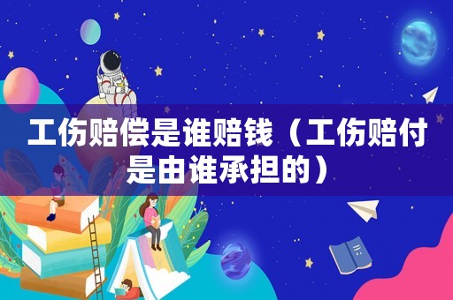 工傷賠償是誰賠錢（工傷賠付是由誰承擔(dān)的）