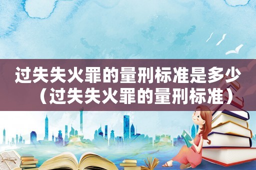 過(guò)失失火罪的量刑標(biāo)準(zhǔn)是多少（過(guò)失失火罪的量刑標(biāo)準(zhǔn)）