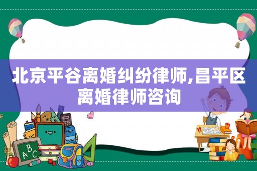 北京平谷離婚糾紛律師,昌平區(qū)離婚律師咨詢