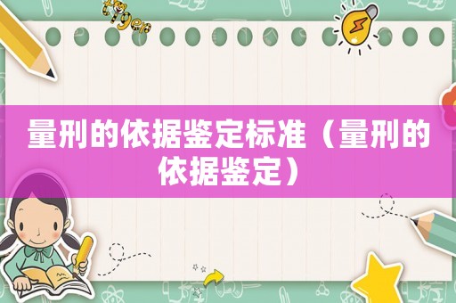 量刑的依據(jù)鑒定標(biāo)準(zhǔn)（量刑的依據(jù)鑒定）