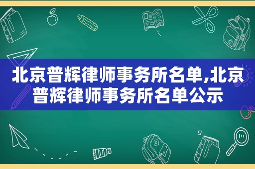 北京普輝律師事務(wù)所名單,北京普輝律師事務(wù)所名單公示