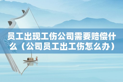 員工出現(xiàn)工傷公司需要賠償什么（公司員工出工傷怎么辦）