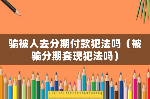 騙被人去分期付款犯法嗎（被騙分期套現(xiàn)犯法嗎）