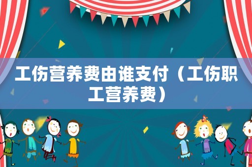 工傷營養(yǎng)費(fèi)由誰支付（工傷職工營養(yǎng)費(fèi)）