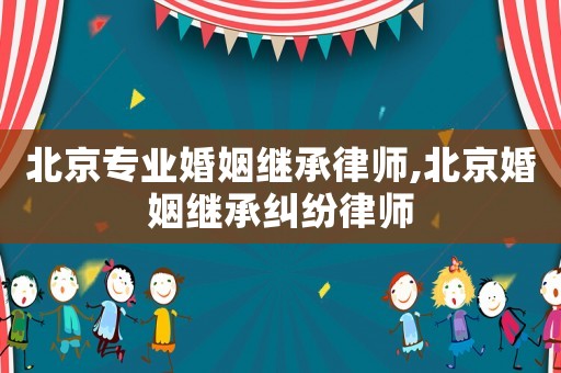北京專業(yè)婚姻繼承律師,北京婚姻繼承糾紛律師