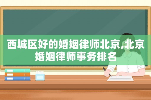 西城區(qū)好的婚姻律師北京,北京婚姻律師事務排名