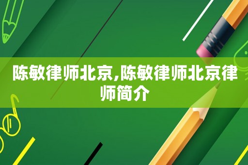 陳敏律師北京,陳敏律師北京律師簡(jiǎn)介