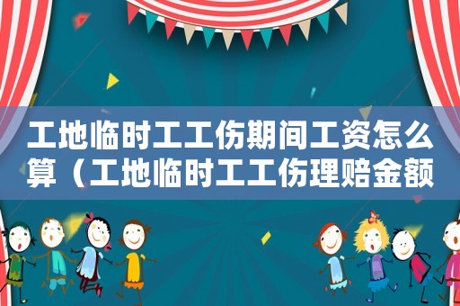 工地臨時(shí)工工傷期間工資怎么算（工地臨時(shí)工工傷理賠金額）