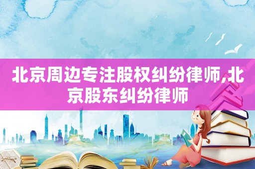 北京周邊專注股權(quán)糾紛律師,北京股東糾紛律師
