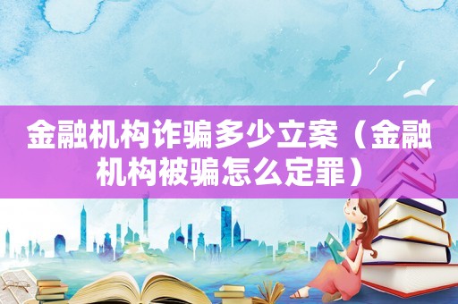金融機(jī)構(gòu)詐騙多少立案（金融機(jī)構(gòu)被騙怎么定罪）