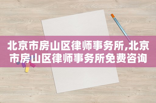 北京市房山區(qū)律師事務(wù)所,北京市房山區(qū)律師事務(wù)所免費(fèi)咨詢電話