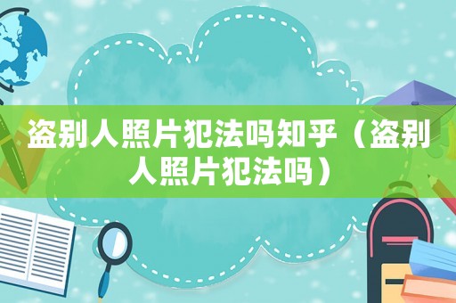 盜別人照片犯法嗎知乎（盜別人照片犯法嗎）