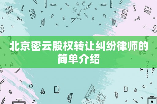 北京密云股權(quán)轉(zhuǎn)讓糾紛律師的簡單介紹