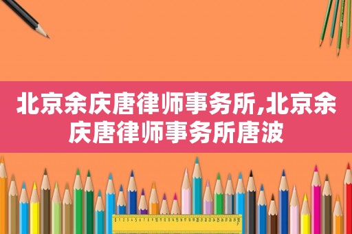 北京余慶唐律師事務(wù)所,北京余慶唐律師事務(wù)所唐波