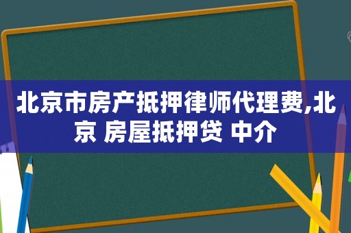 北京市房產(chǎn)抵押律師代理費(fèi),北京 房屋抵押貸 中介