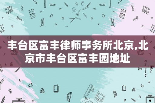豐臺區(qū)富豐律師事務(wù)所北京,北京市豐臺區(qū)富豐園地址