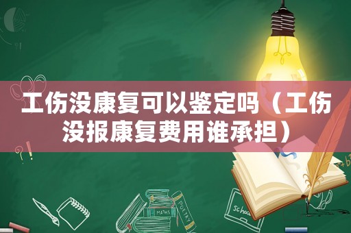 工傷沒(méi)康復(fù)可以鑒定嗎（工傷沒(méi)報(bào)康復(fù)費(fèi)用誰(shuí)承擔(dān)）