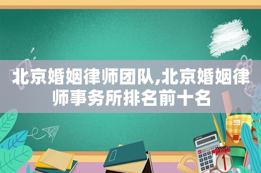 北京婚姻律師團隊,北京婚姻律師事務所排名前十名