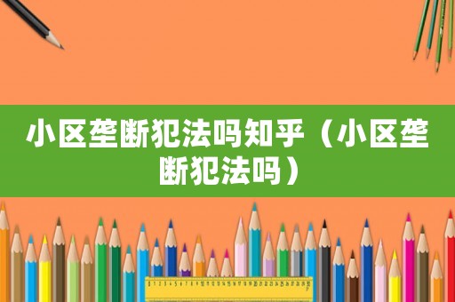 小區(qū)壟斷犯法嗎知乎（小區(qū)壟斷犯法嗎）