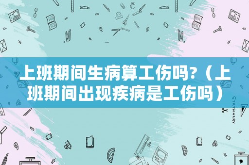 上班期間生病算工傷嗎?（上班期間出現(xiàn)疾病是工傷嗎）